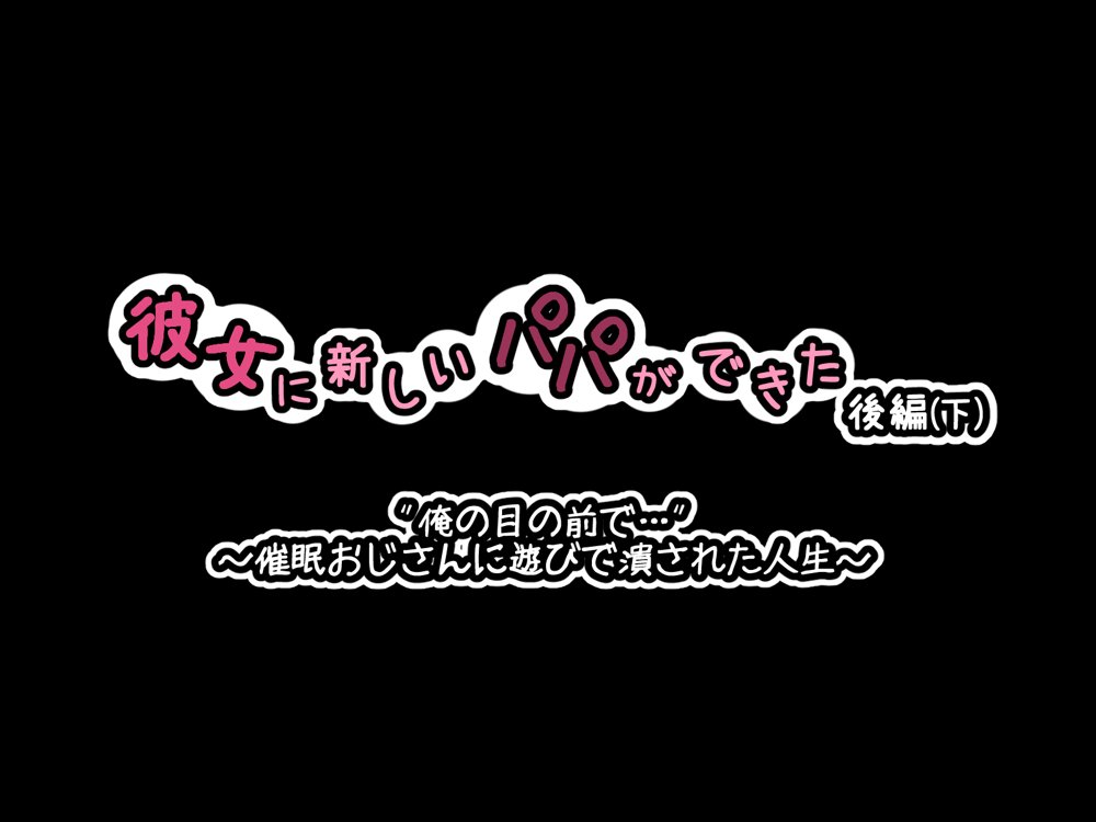 彼女に新しいパパができた後編（下）’俺の目の前で…’ 〜催●おじさんに遊びで潰された人生〜